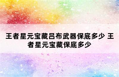 王者星元宝藏吕布武器保底多少 王者星元宝藏保底多少